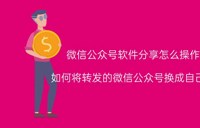 微信公众号软件分享怎么操作 如何将转发的微信公众号换成自己的？